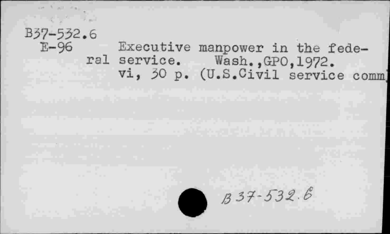 ﻿B^7-53,2.6
E-96 ral
Executive manpower in the fede-service. Wash.,GPO,1972.
vi, j>0 p. (U.S.Civil service comm
/337-5-32 -6